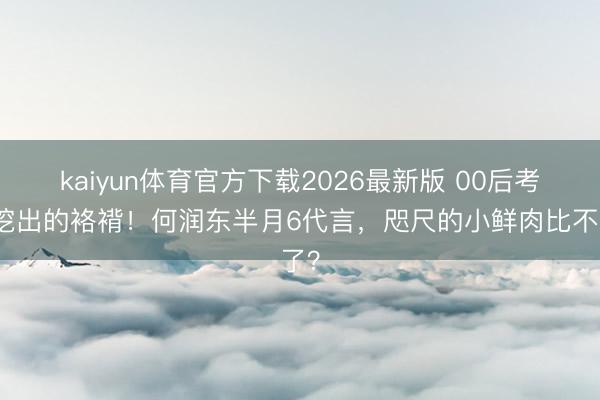 kaiyun体育官方下载2026最新版 00后考古挖出的袼褙!何润东半月6代言,咫尺的小鲜肉比不了?