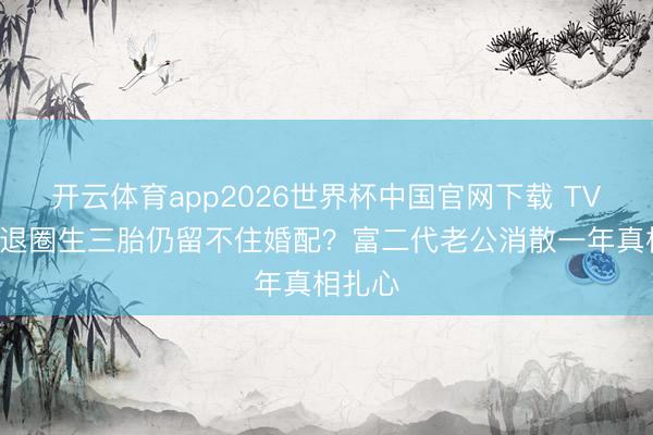 开云体育app2026世界杯中国官网下载 TVB旦角退圈生三胎仍留不住婚配?富二代老公消散一年真相扎心