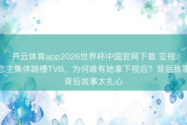 开云体育app2026世界杯中国官网下载 亚视艺东说念主集体跳槽TVB，为何唯有她拿下视后？背后故事太扎心