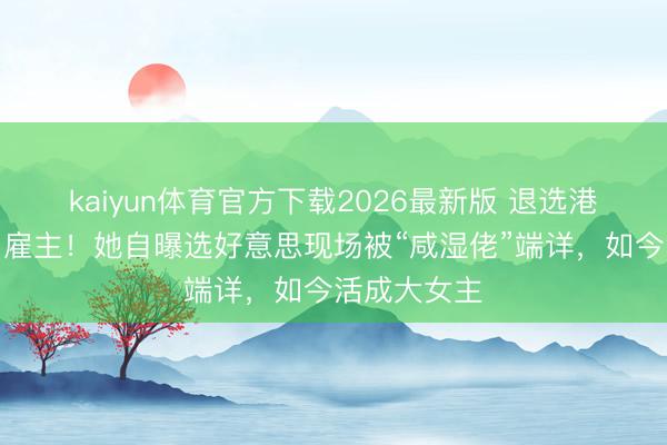 kaiyun体育官方下载2026最新版 退选港姐后逆袭当雇主!她自曝选好意思现场被“咸湿佬”端详,如今活成大女主