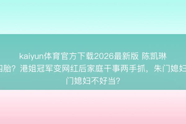 kaiyun体育官方下载2026最新版 陈凯琳要拼第四胎？港姐冠军变网红后家庭干事两手抓，朱门媳妇不好当？