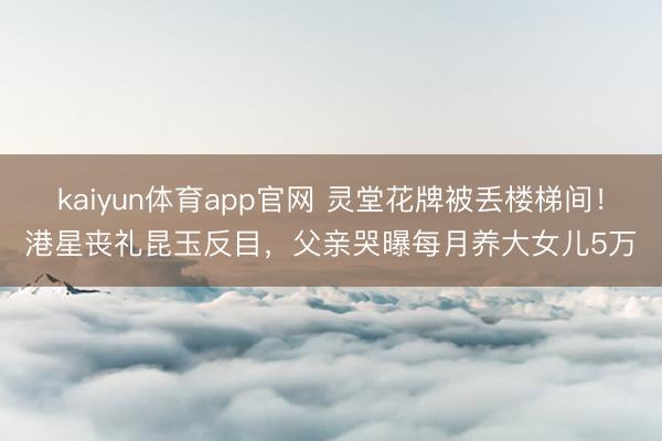 kaiyun体育app官网 灵堂花牌被丢楼梯间！港星丧礼昆玉反目，父亲哭曝每月养大女儿5万