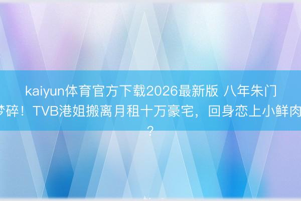 kaiyun体育官方下载2026最新版 八年朱门梦碎！TVB港姐搬离月租十万豪宅，回身恋上小鲜肉？