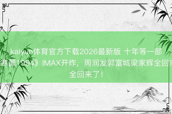 kaiyun体育官方下载2026最新版 十年等一部！《寒颤1994》IMAX开炸，周润发郭富城梁家辉全回来了！