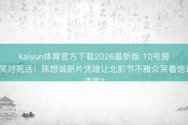 kaiyun体育官方下载2026最新版 10号房病友笑对死活!陈想诚新片凭啥让北影节不雅众哭着饱读掌?