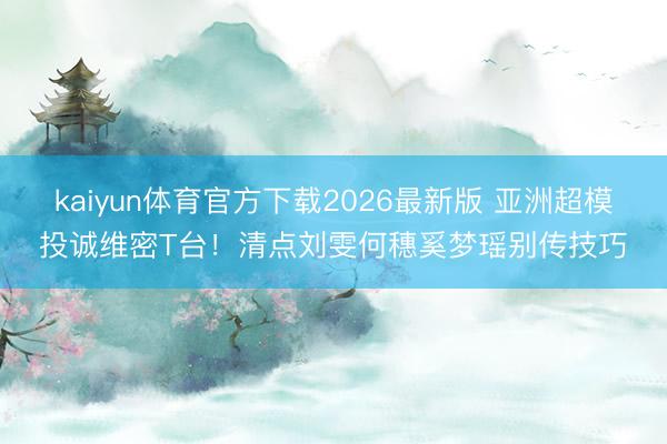 kaiyun体育官方下载2026最新版 亚洲超模投诚维密T台！清点刘雯何穗奚梦瑶别传技巧