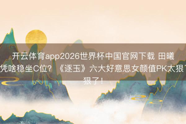 开云体育app2026世界杯中国官网下载 田曦薇凭啥稳坐C位？《逐玉》六大好意思女颜值PK太狠了！