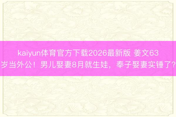 kaiyun体育官方下载2026最新版 姜文63岁当外公！男儿娶妻8月就生娃，奉子娶妻实锤了？