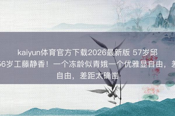 kaiyun体育官方下载2026最新版 57岁邱淑贞同框56岁工藤静香！一个冻龄似青娥一个优雅显自由，差距太确凿