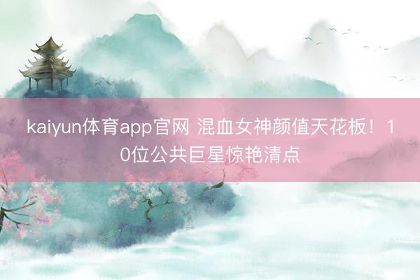 kaiyun体育app官网 混血女神颜值天花板！10位公共巨星惊艳清点