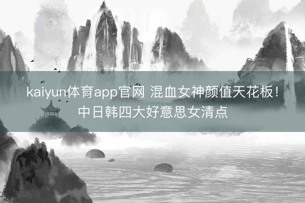 kaiyun体育app官网 混血女神颜值天花板!中日韩四大好意思女清点