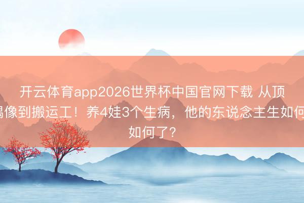 开云体育app2026世界杯中国官网下载 从顶流偶像到搬运工！养4娃3个生病，他的东说念主生如何了？