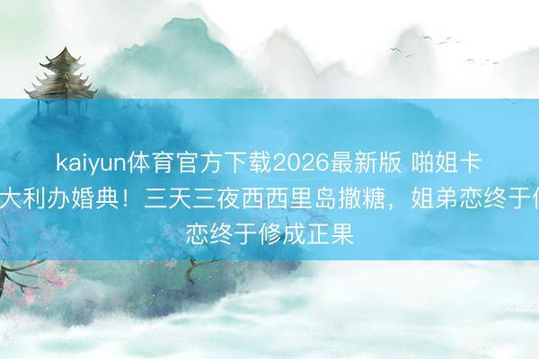 kaiyun体育官方下载2026最新版 啪姐卡哥9月意大利办婚典！三天三夜西西里岛撒糖，姐弟恋终于修成正果