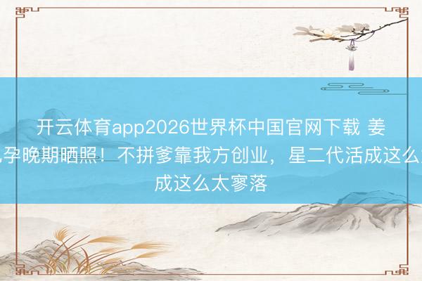 开云体育app2026世界杯中国官网下载 姜文男儿孕晚期晒照!不拼爹靠我方创业,星二代活成这么太寥落