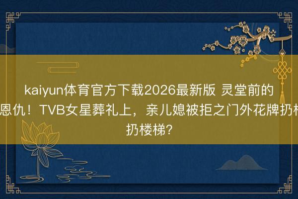 kaiyun体育官方下载2026最新版 灵堂前的家眷恩仇！TVB女星葬礼上，亲儿媳被拒之门外花牌扔楼梯？