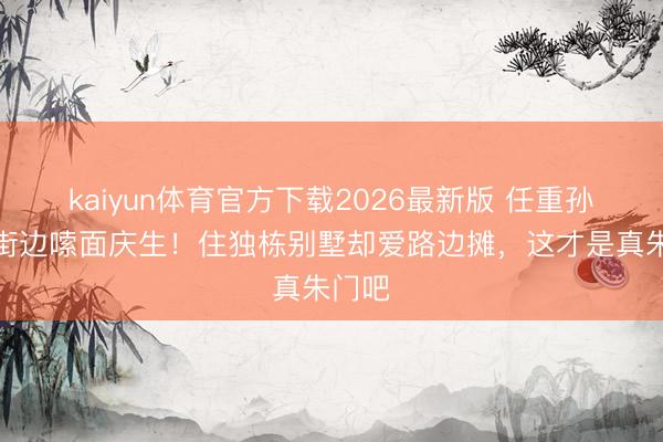 kaiyun体育官方下载2026最新版 任重孙骁骁街边嗦面庆生！住独栋别墅却爱路边摊，这才是真朱门吧