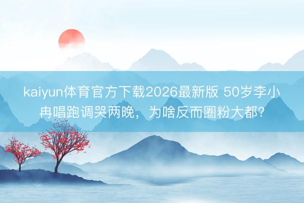 kaiyun体育官方下载2026最新版 50岁李小冉唱跑调哭两晚，为啥反而圈粉大都？