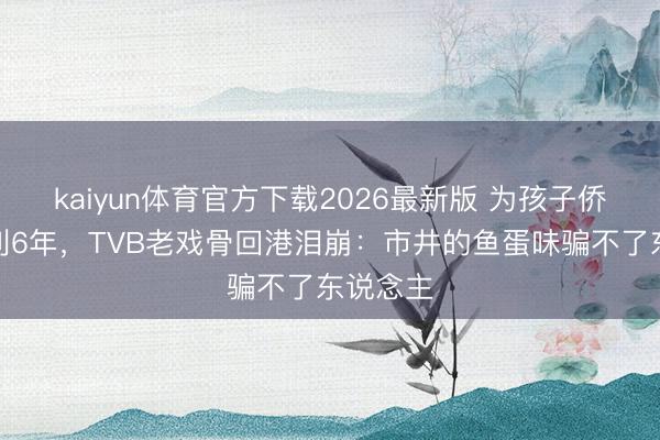 kaiyun体育官方下载2026最新版 为孩子侨民奥地利6年,TVB老戏骨回港泪崩:市井的鱼蛋味骗不了东说念主