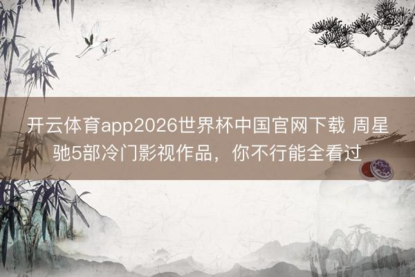 开云体育app2026世界杯中国官网下载 周星驰5部冷门影视作品，你不行能全看过