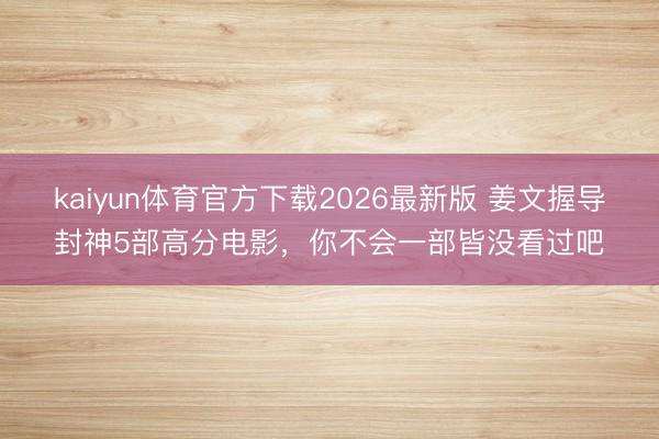 kaiyun体育官方下载2026最新版 姜文握导封神5部高分电影,你不会一部皆没看过吧