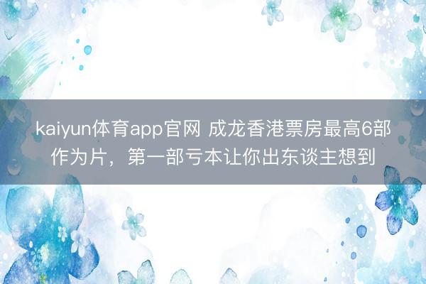 kaiyun体育app官网 成龙香港票房最高6部作为片，第一部亏本让你出东谈主想到