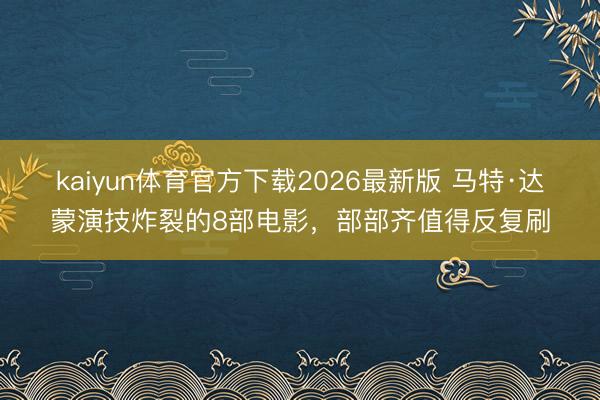 kaiyun体育官方下载2026最新版 马特·达蒙演技炸裂的8部电影，部部齐值得反复刷