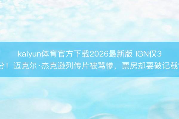 kaiyun体育官方下载2026最新版 IGN仅3分！迈克尔·杰克逊列传片被骂惨，票房却要破记载？