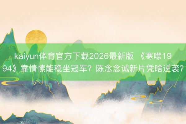 kaiyun体育官方下载2026最新版 《寒噤1994》靠情愫能稳坐冠军？陈念念诚新片凭啥逆袭？