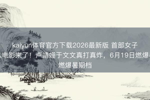 kaiyun体育官方下载2026最新版 首部女子特战队电影来了！卢靖姗于文文真打真炸，6月19日燃爆暑期档