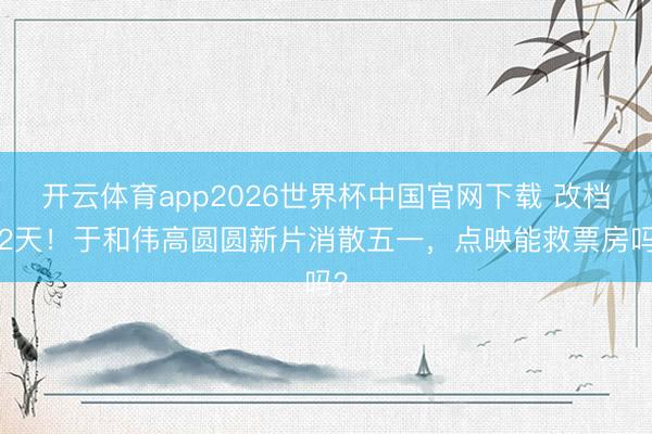 开云体育app2026世界杯中国官网下载 改档22天！于和伟高圆圆新片消散五一，点映能救票房吗？