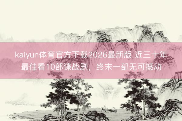 kaiyun体育官方下载2026最新版 近三十年最佳看10部谍战剧,终末一部无可撼动