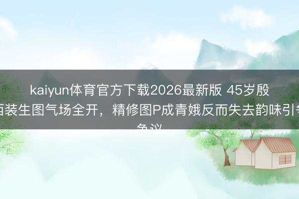 kaiyun体育官方下载2026最新版 45岁殷桃西装生图气场全开，精修图P成青娥反而失去韵味引争议