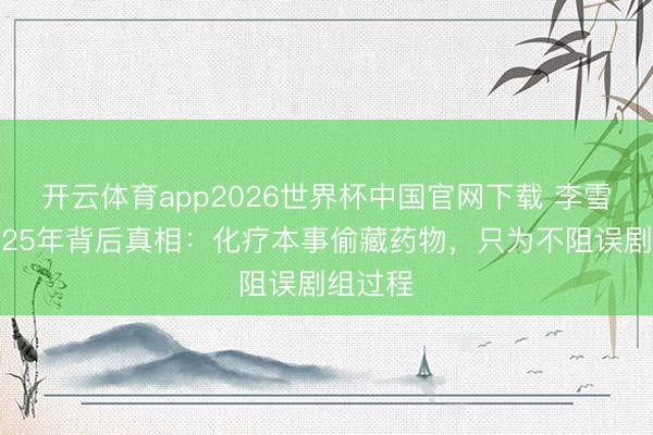 开云体育app2026世界杯中国官网下载 李雪健抗癌25年背后真相:化疗本事偷藏药物,只为不阻误剧组过程