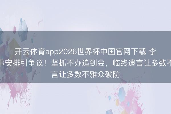 开云体育app2026世界杯中国官网下载 李雪健死后事安排引争议！坚抓不办追到会，临终遗言让多数不雅众破防