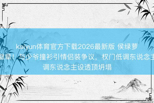 kaiyun体育官方下载2026最新版 侯绿萝慑服藏银线徽章！与少爷撞衫引情侣装争议，权门低调东说念主设透顶坍塌