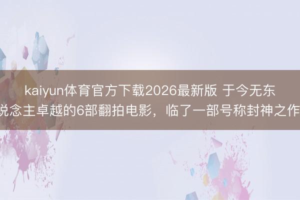 kaiyun体育官方下载2026最新版 于今无东说念主卓越的6部翻拍电影，临了一部号称封神之作！