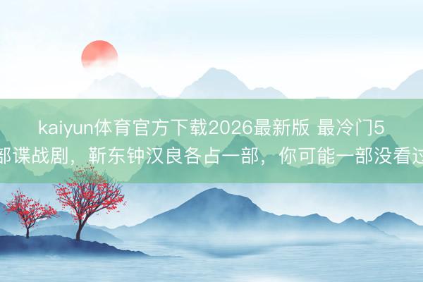 kaiyun体育官方下载2026最新版 最冷门5部谍战剧，靳东钟汉良各占一部，你可能一部没看过