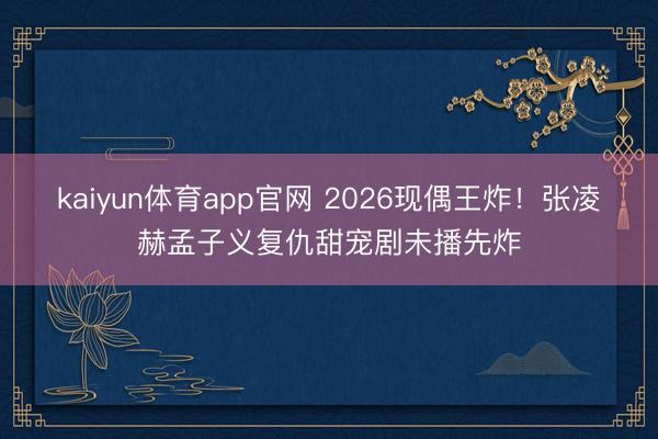 kaiyun体育app官网 2026现偶王炸！张凌赫孟子义复仇甜宠剧未播先炸