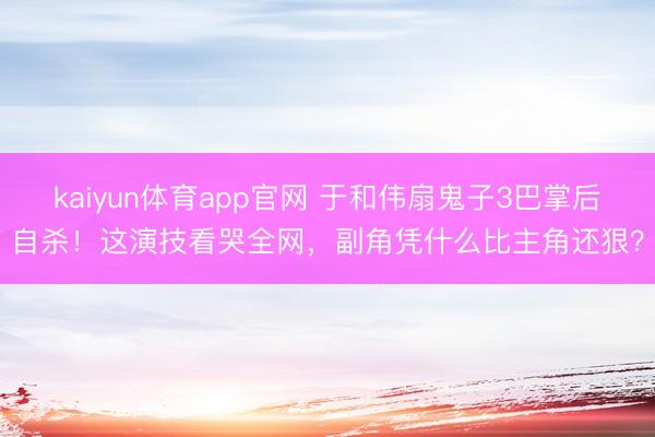 kaiyun体育app官网 于和伟扇鬼子3巴掌后自杀！这演技看哭全网，副角凭什么比主角还狠？