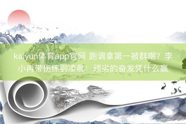 kaiyun体育app官网 跑调拿第一被群嘲？李小冉带伤练到凌晨：顽劣的奋发凭什么赢