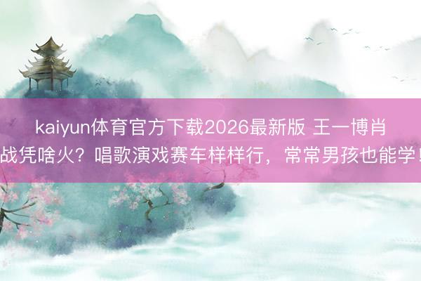 kaiyun体育官方下载2026最新版 王一博肖战凭啥火?唱歌演戏赛车样样行,常常男孩也能学!