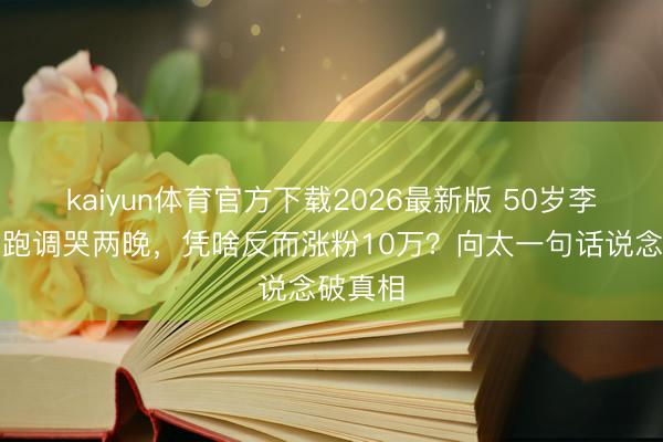 kaiyun体育官方下载2026最新版 50岁李小冉唱跑调哭两晚,凭啥反而涨粉10万?向太一句话说念破真相