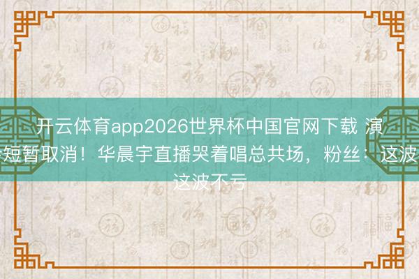 开云体育app2026世界杯中国官网下载 演唱会短暂取消！华晨宇直播哭着唱总共场，粉丝：这波不亏