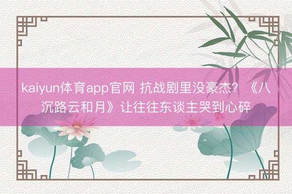 kaiyun体育app官网 抗战剧里没豪杰？《八沉路云和月》让往往东谈主哭到心碎