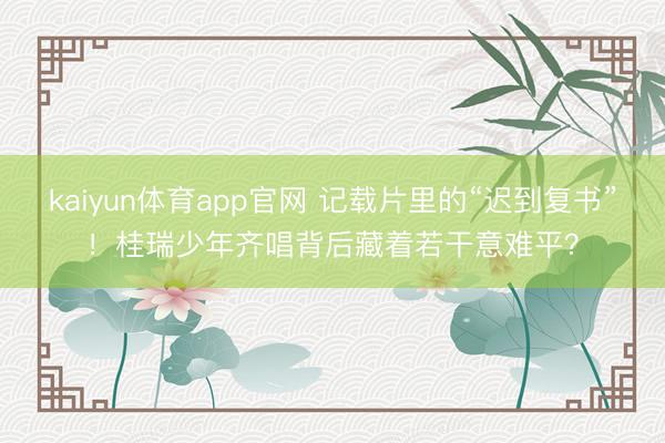 kaiyun体育app官网 记载片里的“迟到复书”！桂瑞少年齐唱背后藏着若干意难平？