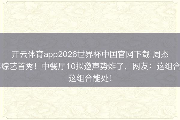 开云体育app2026世界杯中国官网下载 周杰伦6年综艺首秀!中餐厅10拟邀声势炸了,网友:这组合能处!