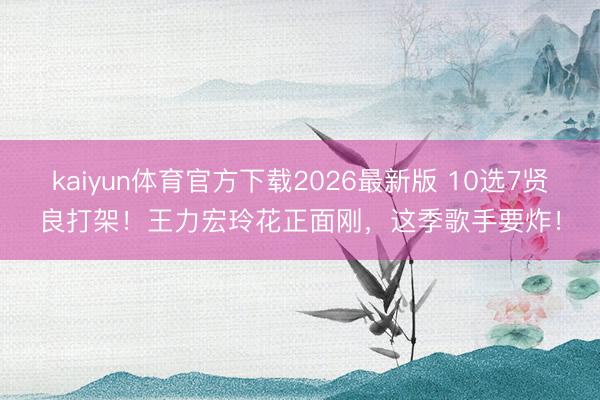 kaiyun体育官方下载2026最新版 10选7贤良打架！王力宏玲花正面刚，这季歌手要炸！