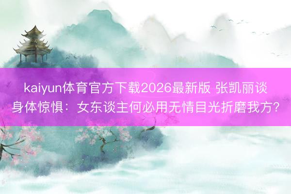 kaiyun体育官方下载2026最新版 张凯丽谈身体惊惧：女东谈主何必用无情目光折磨我方？