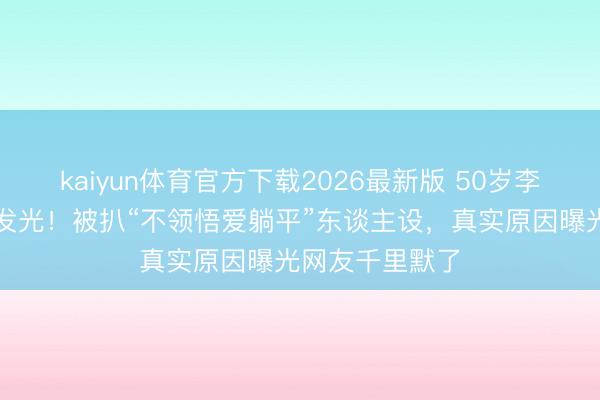 kaiyun体育官方下载2026最新版 50岁李小冉皮肤白到发光！被扒“不领悟爱躺平”东谈主设，真实原因曝光网友千里默了