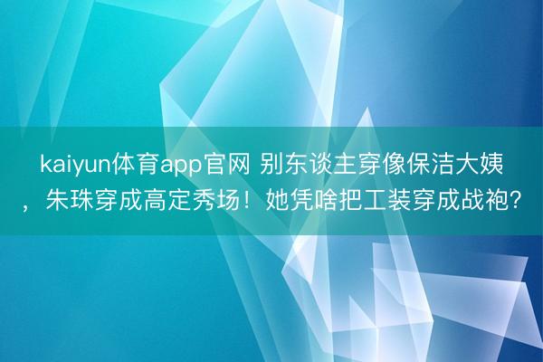 kaiyun体育app官网 别东谈主穿像保洁大姨，朱珠穿成高定秀场！她凭啥把工装穿成战袍？